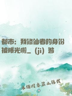都市：我修仙者的身份被曝光啦