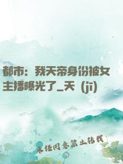 都市：我天帝身份被女主播曝光了