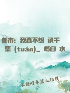 都市：我真不想繼承千億集團(tuán)