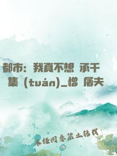 都市：我真不想繼承千億集團(tuán)
