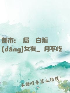 都市：開局撿個白狐當(dāng)女友