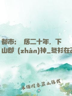都市：隱居二十年，下山即戰(zhàn)神