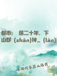 都市：隱居二十年，下山即戰(zhàn)神