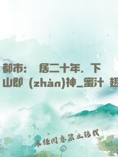 都市：隱居二十年，下山即戰(zhàn)神