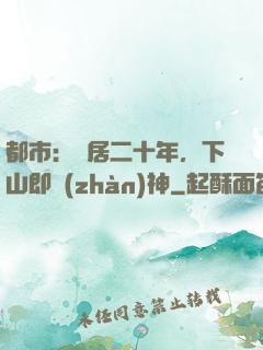 都市：隱居二十年，下山即戰(zhàn)神