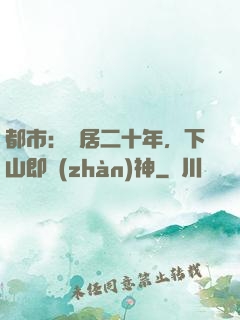 都市：隱居二十年，下山即戰(zhàn)神