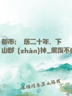 都市：隱居二十年，下山即戰(zhàn)神