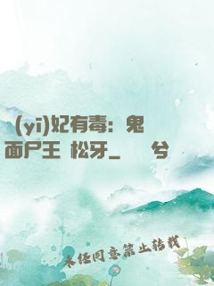 醫(yī)妃有毒：鬼面尸王請松牙