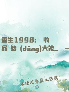 重生1998：從收廢品開始當(dāng)大佬