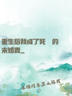 重生后我成了死對頭的未婚妻