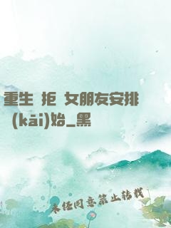 重生從拒絕女朋友安排開(kāi)始