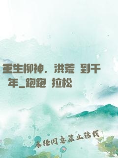 重生柳神，洪荒簽到千萬年