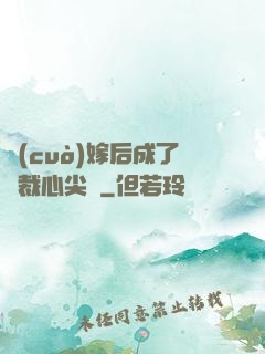 錯(cuò)嫁后成了總裁心尖寵