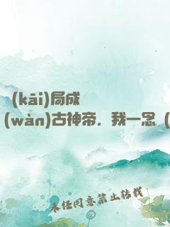 開(kāi)局成為萬(wàn)古神帝，我一念無(wú)敵！