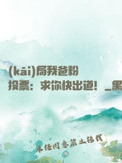 開(kāi)局我爸粉絲投票：求你快出道！