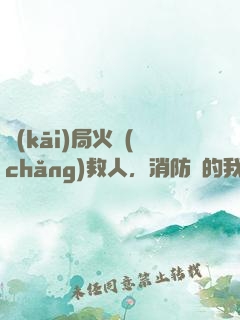 開(kāi)局火場(chǎng)救人，消防員的我被直播