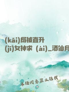 開(kāi)局被直升機(jī)女神求愛(ài)