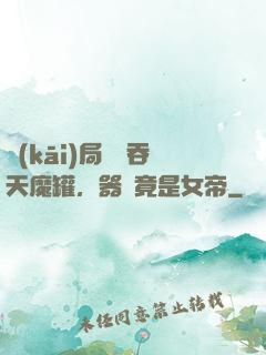 開(kāi)局選擇吞天魔罐，器靈竟是女帝