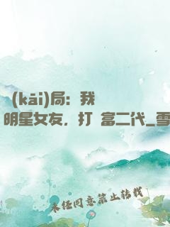 開(kāi)局：我為明星女友，打臉富二代