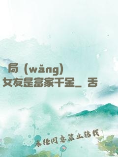 開局網(wǎng)戀女友是富家千金