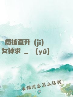 開局被直升機(jī)女神求愛