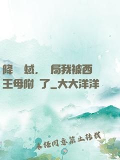降臨詭蜮，開局我被西王母附體了