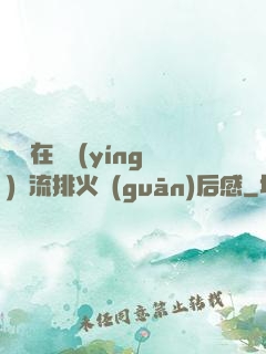 雙兒在軍營(yíng)輪流排火觀(guān)后感