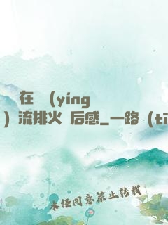 雙兒在軍營(yíng)輪流排火觀后感