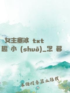 雙女主塞冰塊txt筆趣閣小說(shuō)