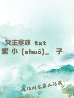 雙女主塞冰塊txt筆趣閣小說(shuō)