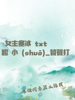 雙女主塞冰塊txt筆趣閣小說(shuō)