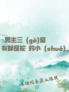 雙男主三個(gè)室友都是蛇變的小說(shuō)