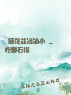 雙陽插花芯修仙小說