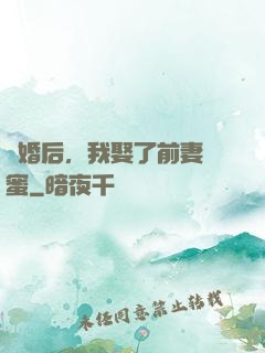 離婚后，我娶了前妻閨蜜