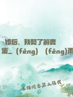離婚后，我娶了前妻閨蜜