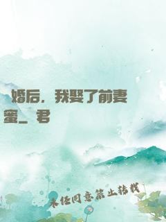 離婚后，我娶了前妻閨蜜
