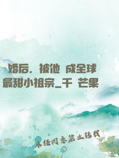 離婚后，被他寵成全球最甜小祖宗
