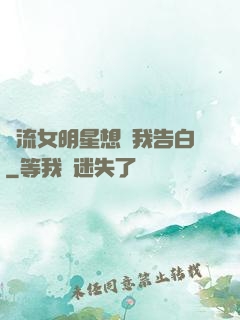 頂流女明星想讓我告白