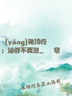 養(yǎng)兔待吃：仙尊不要急
