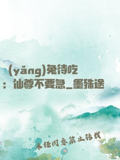 養(yǎng)兔待吃：仙尊不要急