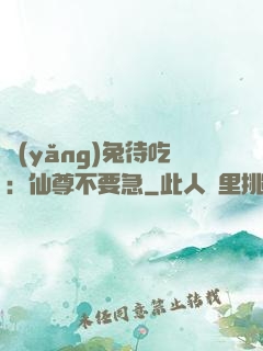 養(yǎng)兔待吃：仙尊不要急