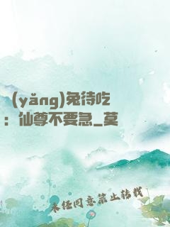 養(yǎng)兔待吃：仙尊不要急