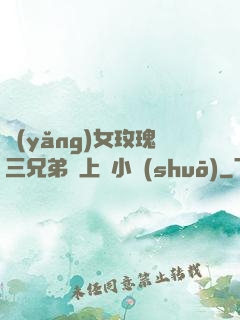 養(yǎng)女玫瑰三兄弟齊上陣小說(shuō)