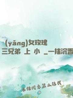 養(yǎng)女玫瑰三兄弟齊上陣小說