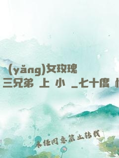 養(yǎng)女玫瑰三兄弟齊上陣小說