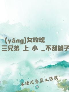 養(yǎng)女玫瑰三兄弟齊上陣小說