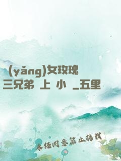養(yǎng)女玫瑰三兄弟齊上陣小說