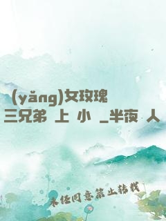 養(yǎng)女玫瑰三兄弟齊上陣小說