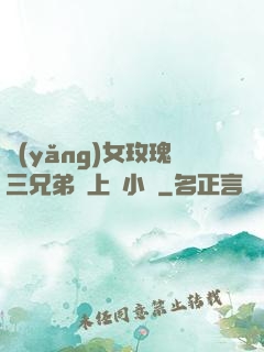 養(yǎng)女玫瑰三兄弟齊上陣小說