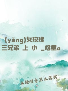 養(yǎng)女玫瑰三兄弟齊上陣小說